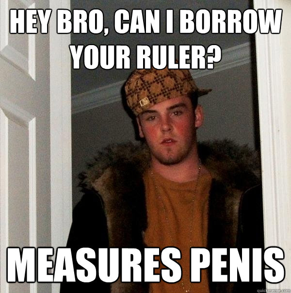 Hey bro, can i borrow your ruler? measures penis - Hey bro, can i borrow your ruler? measures penis  Scumbag Steve