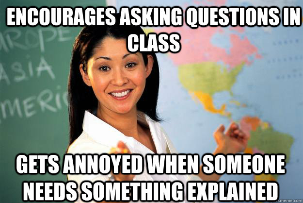 Encourages asking questions in class Gets annoyed when someone needs something explained  Unhelpful High School Teacher