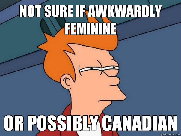 Not sure if awkwardly feminine Or possibly Canadian  Futurama Fry