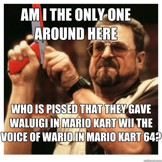 Am i the only one around here who is pissed that they gave Waluigi in Mario Kart Wii the voice of Wario in Mario Kart 64?   John Goodman