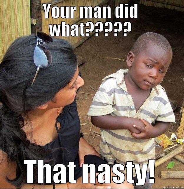 No way - YOUR MAN DID WHAT????? THAT NASTY! Skeptical Third World Kid