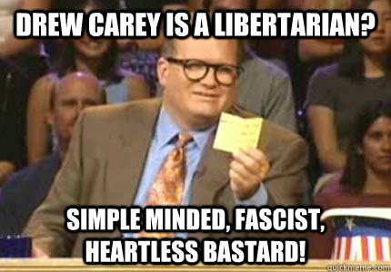 Drew Carey is a libertarian? Simple minded, Fascist, heartless bastard!  Whose Line