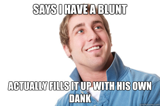 says i have a blunt Actually fills it up with his own dank - says i have a blunt Actually fills it up with his own dank  Misunderstood D-Bag