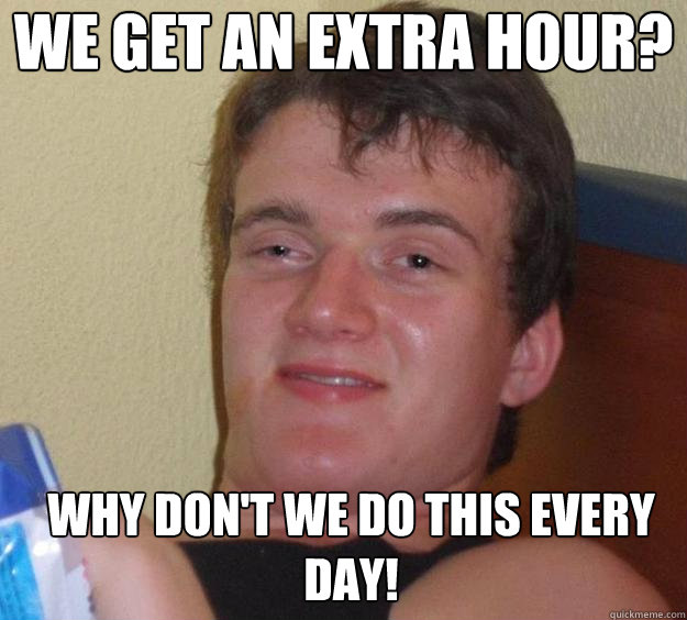 We get an extra hour? Why don't we do this every day!   10 Guy