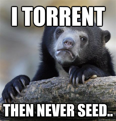 i torrent  then never seed..  Confession Bear