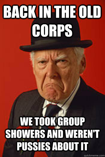 BACK IN THE OLD CORPS WE TOOK GROUP SHOWERS AND WEREN'T PUSSIES ABOUT IT   Pissed old guy