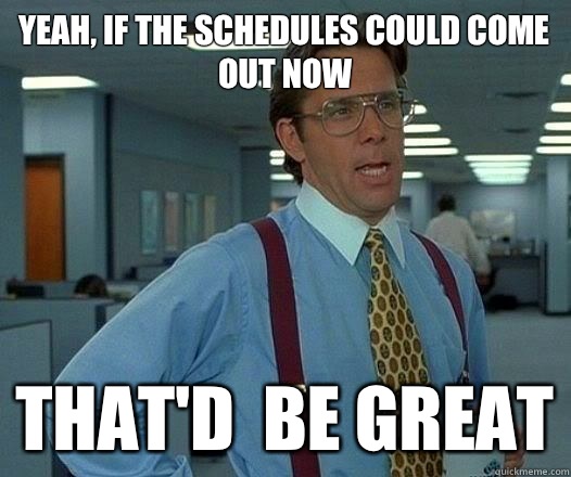 yeah, If the schedules could come out now 
 That'd  be Great - yeah, If the schedules could come out now 
 That'd  be Great  Office Space Lumbergh