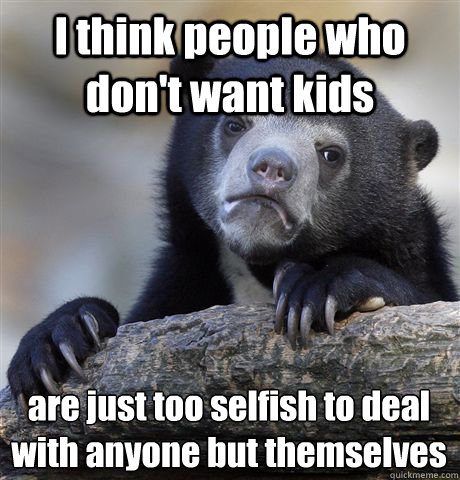 I think people who don't want kids are just too selfish to deal with anyone but themselves  Confession Bear