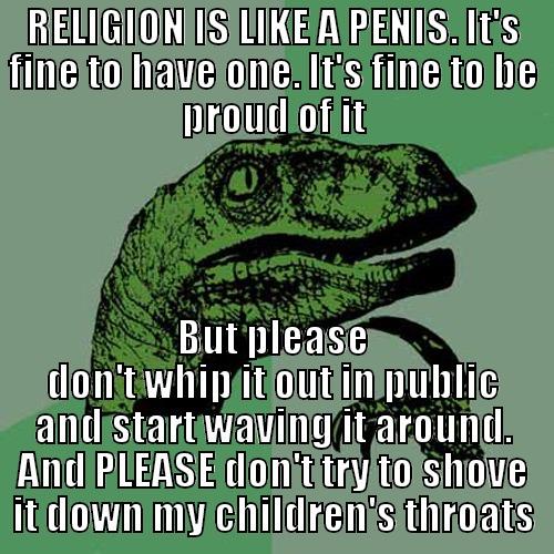 religion  - RELIGION IS LIKE A PENIS. IT'S FINE TO HAVE ONE. IT'S FINE TO BE PROUD OF IT BUT PLEASE DON'T WHIP IT OUT IN PUBLIC AND START WAVING IT AROUND. AND PLEASE DON'T TRY TO SHOVE IT DOWN MY CHILDREN'S THROATS Philosoraptor