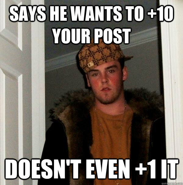 Says he wants to +10 your post Doesn't even +1 it  Scumbag Steve