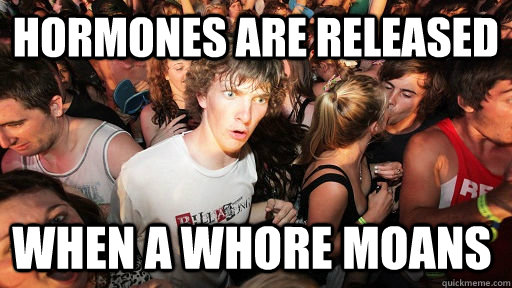 Hormones are released When a whore moans  Sudden Clarity Clarence