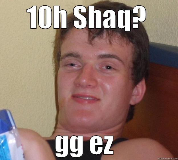 10H SHAQ? GG EZ  10 Guy