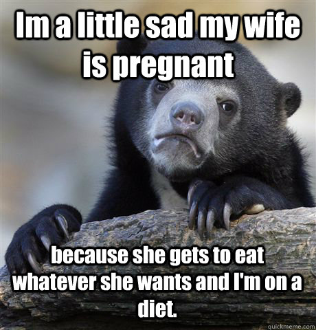 Im a little sad my wife is pregnant because she gets to eat whatever she wants and I'm on a diet.  Confession Bear