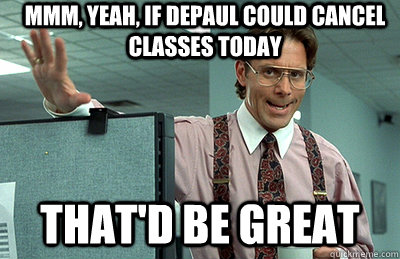 Mmm, yeah, If DePaul could cancel classes today that'd be great  Office Space