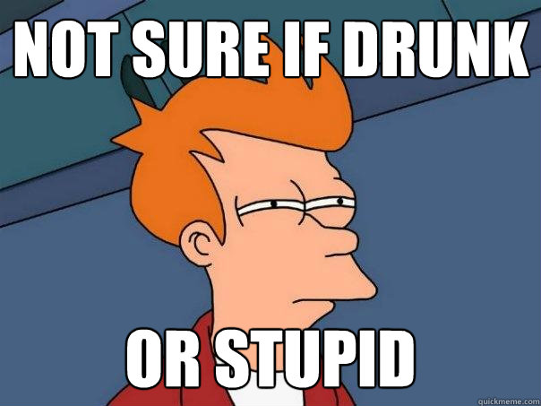 not sure if drunk or stupid  Futurama Fry