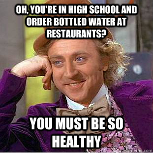 oh, you're in high school and order bottled water at restaurants? You must be so healthy - oh, you're in high school and order bottled water at restaurants? You must be so healthy  Condescending Wonka