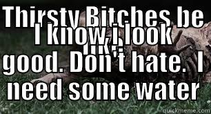 Thirsty bitches be like - THIRSTY BITCHES BE LIKE I KNOW I LOOK GOOD. DON'T HATE.  I NEED SOME WATER Misc