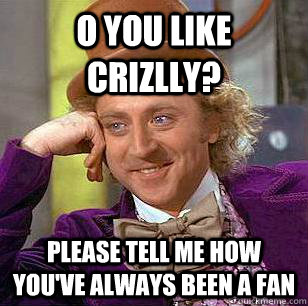 O you like crizlly? Please tell me how you've always been a fan  Condescending Wonka