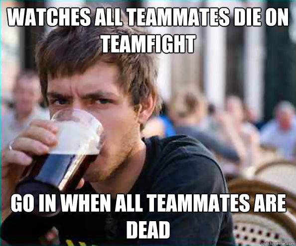 Watches all teammates die on teamfight Go in when all teammates are dead  - Watches all teammates die on teamfight Go in when all teammates are dead   Lazy College Senior