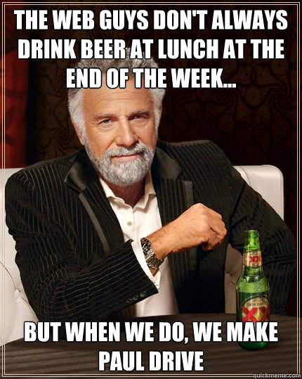 The web guys don't always drink beer at lunch at the end of the week...  But when we do, we make Paul drive  Dos Equis man