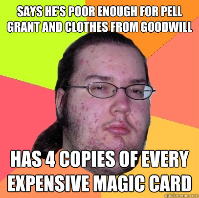 says he's poor enough for pell grant and clothes from goodwill Has 4 copies of every expensive magic card  Butthurt Dweller