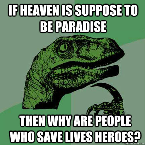 If heaven is suppose to be paradise Then why are people who save lives heroes?  Philosoraptor