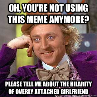 Oh, you're not using this meme anymore? Please tell me about the hilarity of overly attached girlfriend  Condescending Wonka