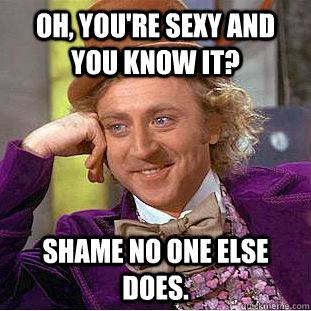 Oh, you're sexy and you know it? Shame no one else does.  Condescending Wonka