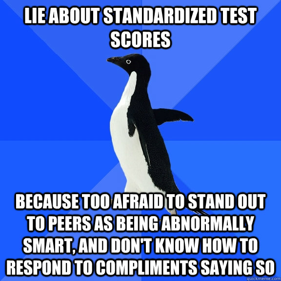 Lie about standardized test scores because too afraid to stand out to peers as being abnormally smart, and don't know how to respond to compliments saying so - Lie about standardized test scores because too afraid to stand out to peers as being abnormally smart, and don't know how to respond to compliments saying so  Socially Awkward Penguin