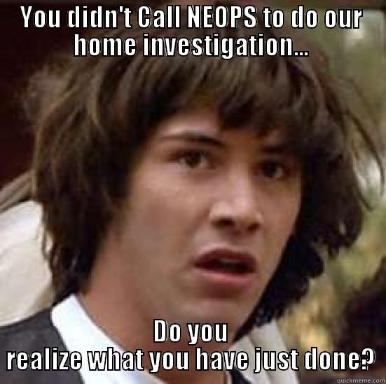 YOU DIDN'T CALL NEOPS TO DO OUR HOME INVESTIGATION... DO YOU REALIZE WHAT YOU HAVE JUST DONE? conspiracy keanu