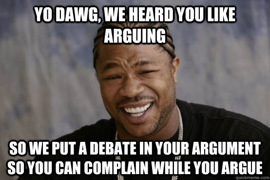yo dawg, we heard you like arguing so we put a debate in your argument so you can complain while you argue  YO DAWG