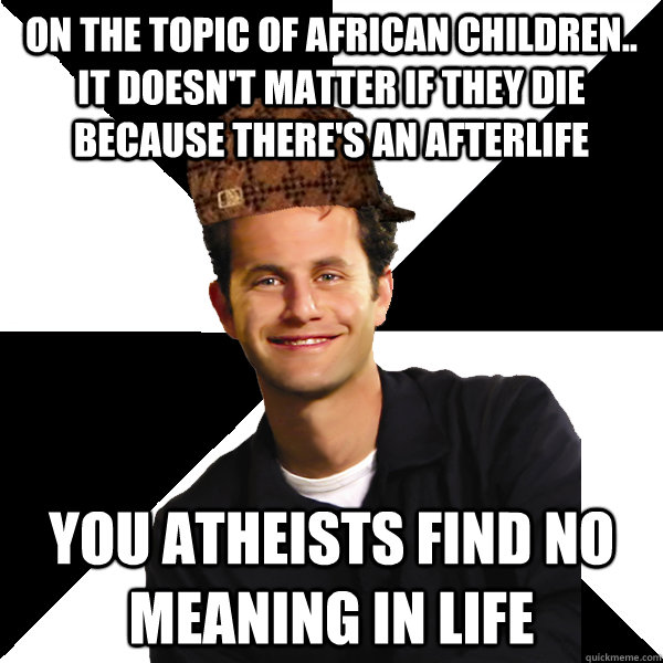 On the topic of African children.. it doesn't matter if they die because there's an afterlife you atheists find no meaning in life  Scumbag Christian