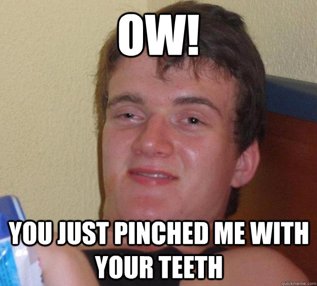 ow! you just pinched me with your teeth  10 Guy