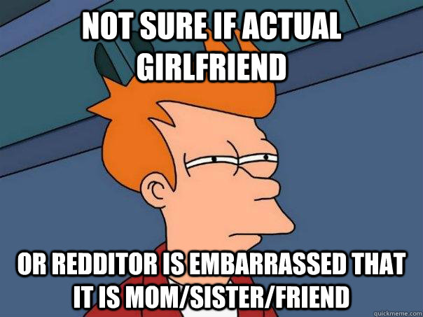 Not sure if actual girlfriend or redditor is embarrassed that it is mom/sister/friend  Futurama Fry