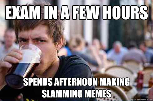 Exam in a few hours Spends afternoon making slamming memes - Exam in a few hours Spends afternoon making slamming memes  Lazy College Senior