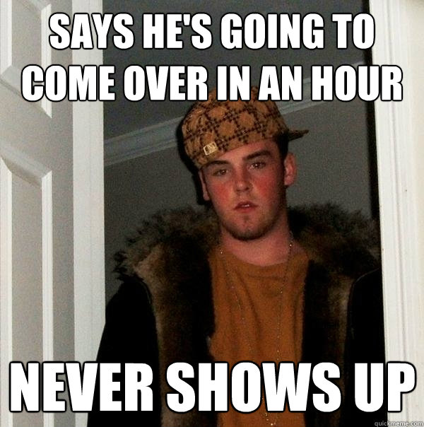 Says he's going to come over in an hour never shows up  Scumbag Steve