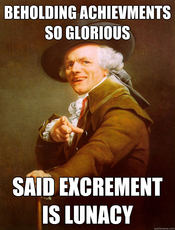 Beholding achievments so glorious Said excrement is lunacy  Joseph Ducreux