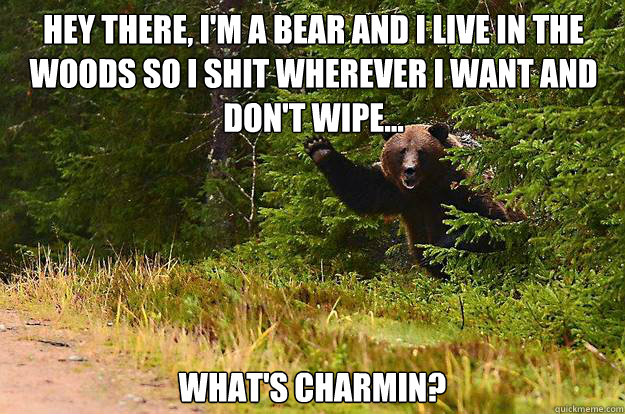 Hey there, I'm a bear and I live in the woods so i shit wherever i want and don't wipe... What's Charmin? - Hey there, I'm a bear and I live in the woods so i shit wherever i want and don't wipe... What's Charmin?  Misc