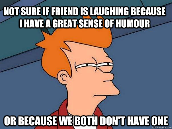 not sure if friend is laughing because i have a great sense of humour Or because we both don't have one  Futurama Fry