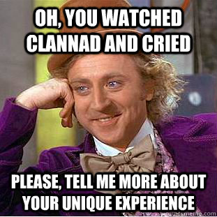 Oh, you watched clannad and cried please, tell me more about your unique experience  Creepy Wonka