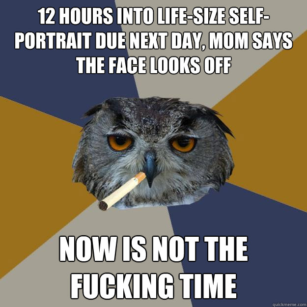 12 hours into life-size self-portrait due next day, mom says the face looks off now is not the fucking time - 12 hours into life-size self-portrait due next day, mom says the face looks off now is not the fucking time  Art Student Owl