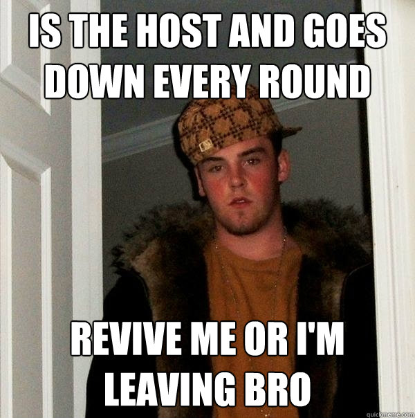 Is the host and goes down every round Revive me or I'm leaving bro  Scumbag Steve