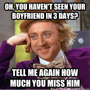 Oh, you haven't seen your boyfriend in 3 days? tell me again how much you miss him - Oh, you haven't seen your boyfriend in 3 days? tell me again how much you miss him  Condescending Wonka