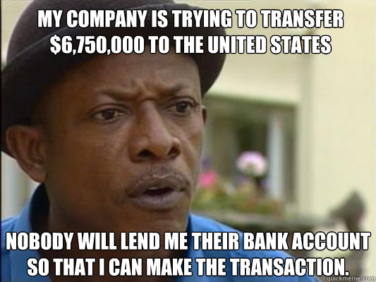 My company is trying to transfer $6,750,000 to the United States nobody will lend me their bank account so that I can make the transaction. - My company is trying to transfer $6,750,000 to the United States nobody will lend me their bank account so that I can make the transaction.  Third World Problem