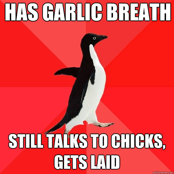 has garlic breath Still talks to chicks, gets laid  Socially Awesome Penguin