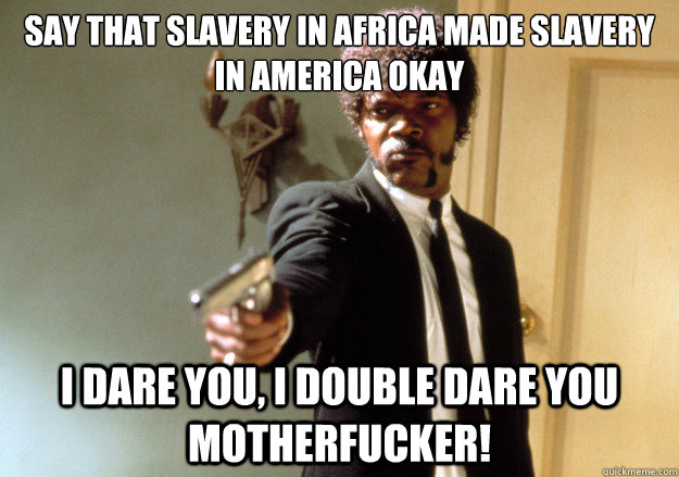 say that slavery in africa made slavery in america okay i dare you, i double dare you motherfucker!  Samuel L Jackson