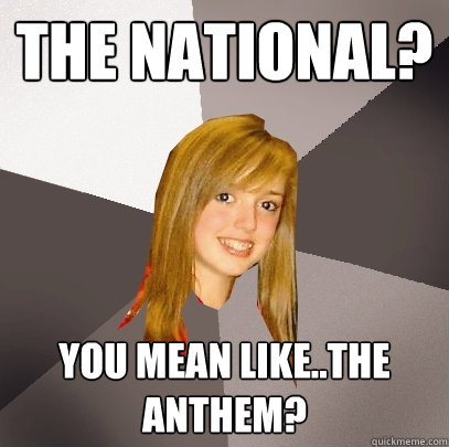 The National? you mean like..the anthem?  Musically Oblivious 8th Grader