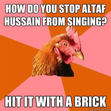 How do you stop altaf hussain from singing? Hit it with a brick  Anti-Joke Chicken