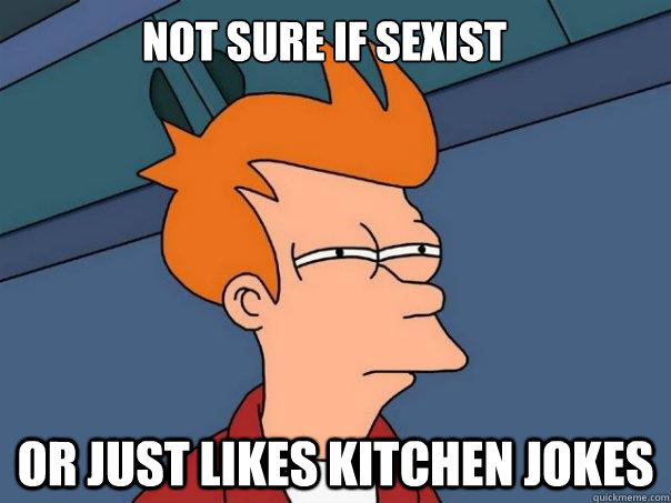 Not sure if sexist Or just likes kitchen Jokes  Futurama Fry