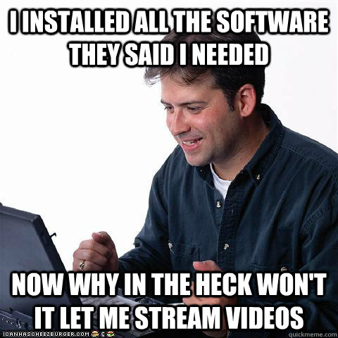 I installed all the software they said I needed now why in the heck won't it let me stream videos  Net noob